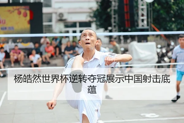 杨皓然世界杯逆转夺冠展示中国射击底蕴